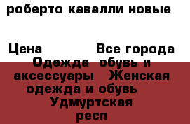 роберто кавалли новые  › Цена ­ 5 500 - Все города Одежда, обувь и аксессуары » Женская одежда и обувь   . Удмуртская респ.,Глазов г.